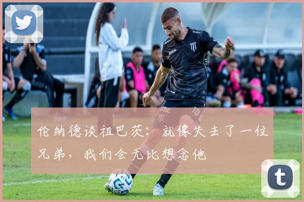 伦纳德谈祖巴茨：就像失去了一位兄弟，我们会无比想念他