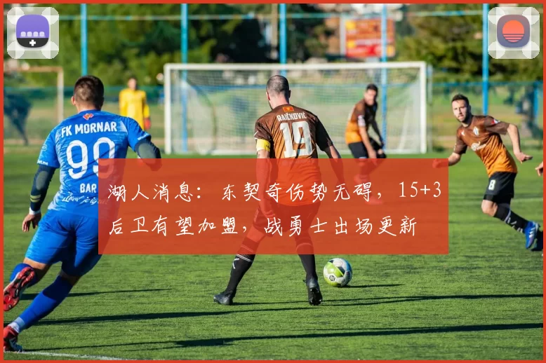 湖人消息：东契奇伤势无碍，15+3后卫有望加盟，战勇士出场更新