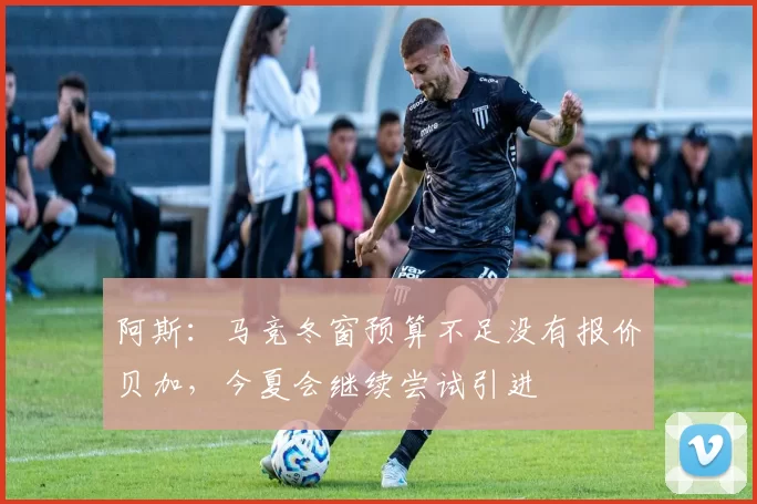 阿斯：马竞冬窗预算不足没有报价贝加，今夏会继续尝试引进