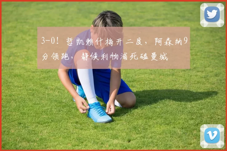 3-0！哲凯赖什梅开二度，阿森纳9分领跑，静候利物浦死磕曼城